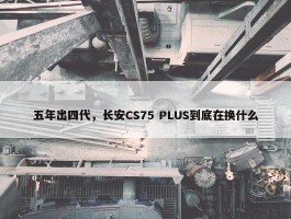 五年出四代，长安CS75 PLUS到底在换什么