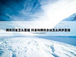 腾讯抖音怎么直播 抖音和腾讯会议怎么同步直播