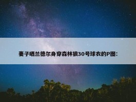 妻子晒兰德尔身穿森林狼30号球衣的P图：