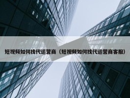 短视频如何找代运营商（短视频如何找代运营商客服）