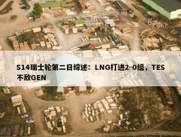 S14瑞士轮第二日综述：LNG打进2-0组，TES不敌GEN