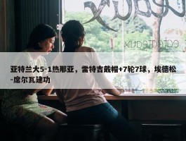 亚特兰大5-1热那亚，雷特吉戴帽+7轮7球，埃德松-席尔瓦建功