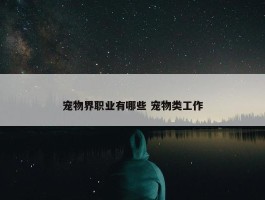 宠物界职业有哪些 宠物类工作