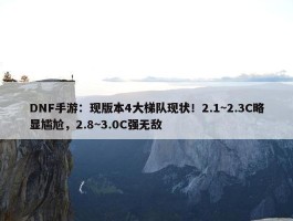 DNF手游：现版本4大梯队现状！2.1~2.3C略显尴尬，2.8~3.0C强无敌