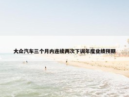 大众汽车三个月内连续两次下调年度业绩预期