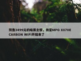 预售3499元的暗黑主板，微星MPG X870E CARBON WIFI开箱来了