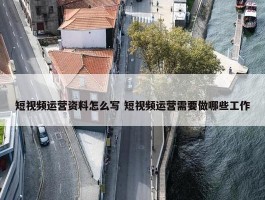 短视频运营资料怎么写 短视频运营需要做哪些工作