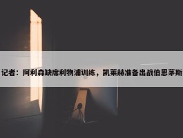 记者：阿利森缺席利物浦训练，凯莱赫准备出战伯恩茅斯