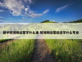 新手短视频运营学什么课 短视频运营应该学什么专业