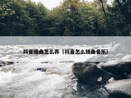 抖音插曲怎么弄（抖音怎么插曲音乐）