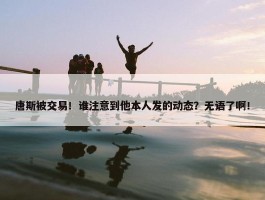 唐斯被交易！谁注意到他本人发的动态？无语了啊！