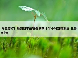 今天要打？詹姆斯季前赛提前两个半小时到场训练 三分6中6