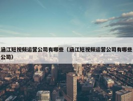 涵江短视频运营公司有哪些（涵江短视频运营公司有哪些公司）