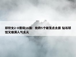 郑钦文2-0晋级16强：挽救5个破发点太狠 钻石球馆又爆满人气太火