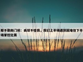 那不勒斯门将：丢球不怪我，我们上半场遇到困难但下半场掌控比赛