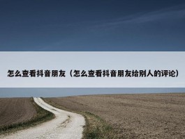 怎么查看抖音朋友（怎么查看抖音朋友给别人的评论）