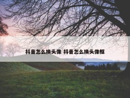 抖音怎么换头像 抖音怎么换头像框