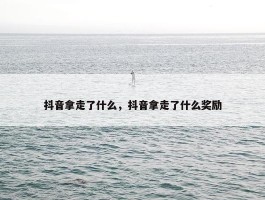 抖音拿走了什么，抖音拿走了什么奖励