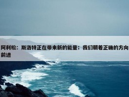 阿利松：斯洛特正在带来新的能量；我们朝着正确的方向前进