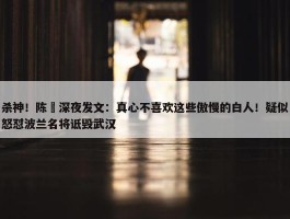 杀神！陈玘深夜发文：真心不喜欢这些傲慢的白人！疑似怒怼波兰名将诋毁武汉