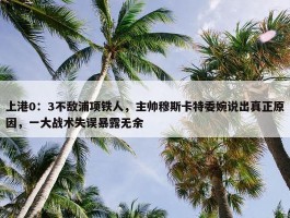 上港0：3不敌浦项铁人，主帅穆斯卡特委婉说出真正原因，一大战术失误暴露无余