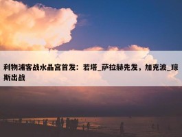 利物浦客战水晶宫首发：若塔_萨拉赫先发，加克波_琼斯出战