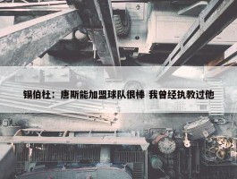 锡伯杜：唐斯能加盟球队很棒 我曾经执教过他