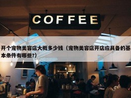 开个宠物美容店大概多少钱（宠物美容店开店应具备的基本条件有哪些?）