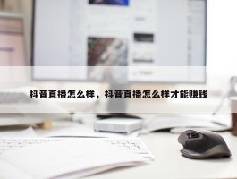 抖音直播怎么样，抖音直播怎么样才能赚钱