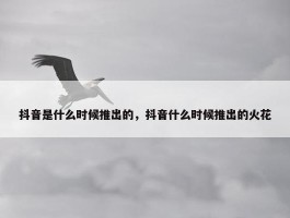 抖音是什么时候推出的，抖音什么时候推出的火花