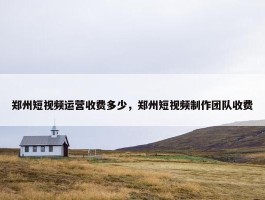 郑州短视频运营收费多少，郑州短视频制作团队收费