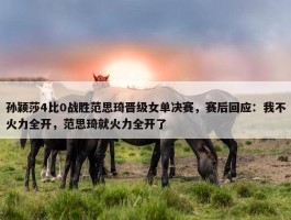 孙颖莎4比0战胜范思琦晋级女单决赛，赛后回应：我不火力全开，范思琦就火力全开了