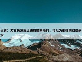 记者：尤文关注莱比锡前锋塞斯科，可以为他提供双倍薪水