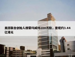 美团联合创始人穆荣均减持200万股，套现约3.44亿港元