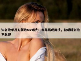 知名歌手吕方新歌MV曝光！本尊展现舞技，被嘲胖到抬不起脚