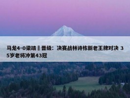 马龙4-0梁靖崑晋级：决赛战林诗栋新老王牌对决 35岁老将冲第43冠