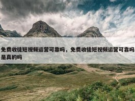 免费收徒短视频运营可靠吗，免费收徒短视频运营可靠吗是真的吗