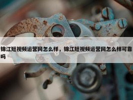 锦江短视频运营网怎么样，锦江短视频运营网怎么样可靠吗