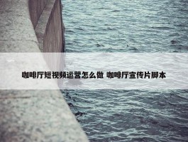 咖啡厅短视频运营怎么做 咖啡厅宣传片脚本