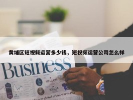 黄埔区短视频运营多少钱，短视频运营公司怎么样