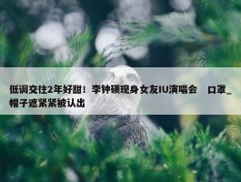 低调交往2年好甜！李钟硕现身女友IU演唱会　口罩_帽子遮紧紧被认出