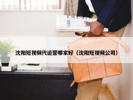 沈阳短视频代运营哪家好（沈阳短视频公司）