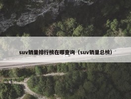 suv销量排行榜在哪查询（suv销量总榜）