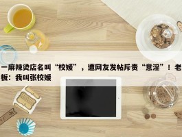 一麻辣烫店名叫“校媛”，遭网友发帖斥责“意淫”！老板：我叫张校媛