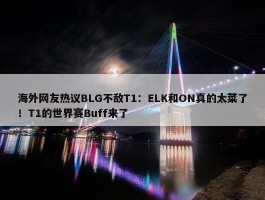 海外网友热议BLG不敌T1：ELK和ON真的太菜了！T1的世界赛Buff来了