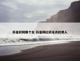 抖音织网那个女 抖音网红织毛衣的男人