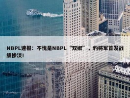 NBPL速报：不愧是NBPL“双椒”，豹将军首发战绩惨淡！