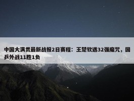 中国大满贯最新战报2日赛程：王楚钦遇32强魔咒，国乒外战11胜1负