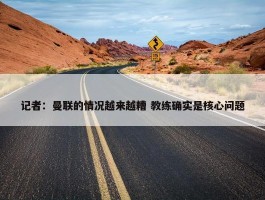 记者：曼联的情况越来越糟 教练确实是核心问题