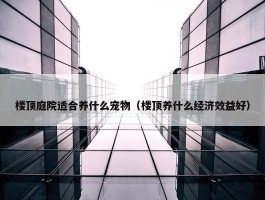 楼顶庭院适合养什么宠物（楼顶养什么经济效益好）